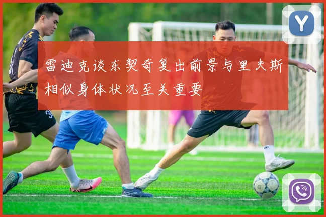 雷迪克谈东契奇复出前景与里夫斯相似身体状况至关重要