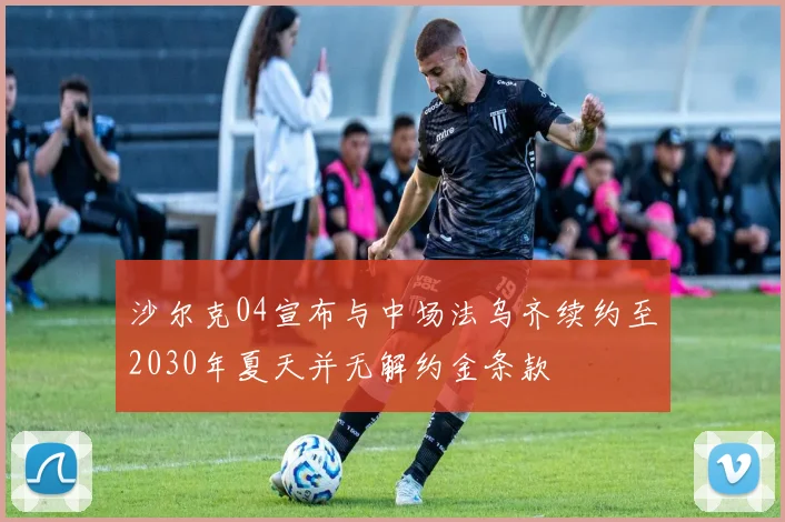 沙尔克04宣布与中场法乌齐续约至2030年夏天并无解约金条款