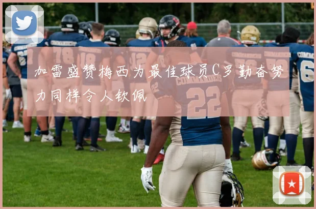 加雷盛赞梅西为最佳球员C罗勤奋努力同样令人钦佩
