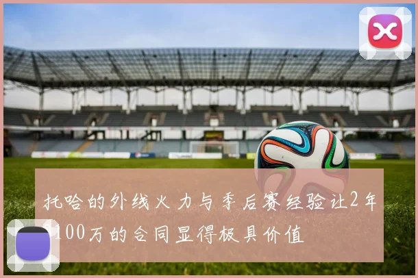 托哈的外线火力与季后赛经验让2年3100万的合同显得极具价值