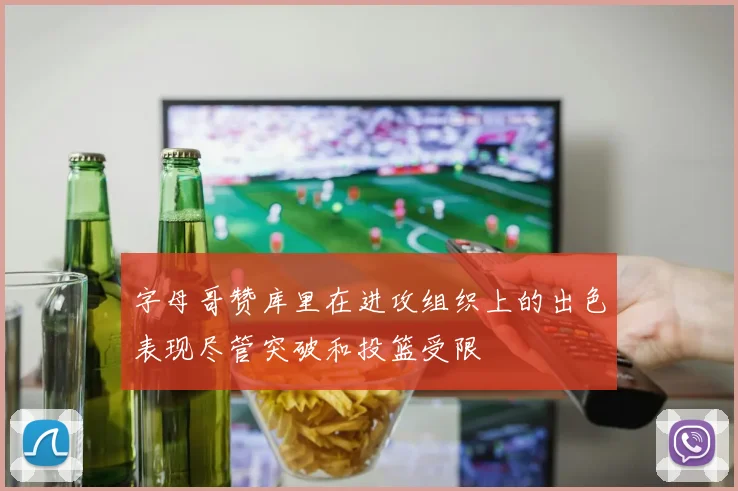 字母哥赞库里在进攻组织上的出色表现尽管突破和投篮受限