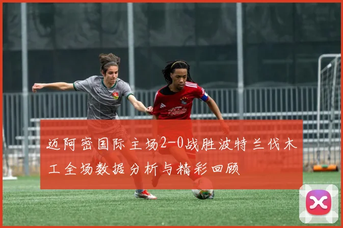 迈阿密国际主场2-0战胜波特兰伐木工全场数据分析与精彩回顾