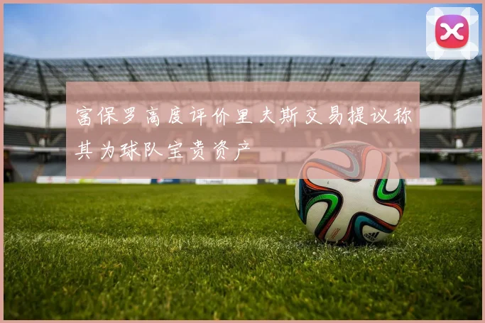 富保罗高度评价里夫斯交易提议称其为球队宝贵资产