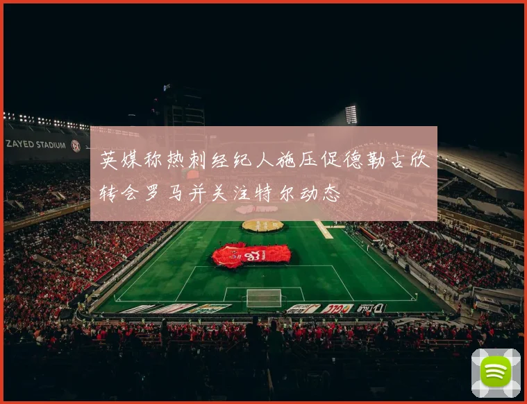 英媒称热刺经纪人施压促德勒古欣转会罗马并关注特尔动态