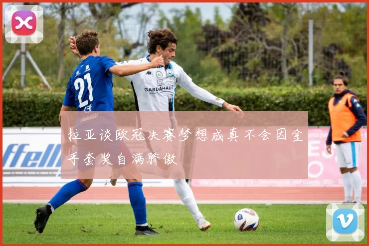 拉亚谈欧冠决赛梦想成真不会因金手套奖自满骄傲
