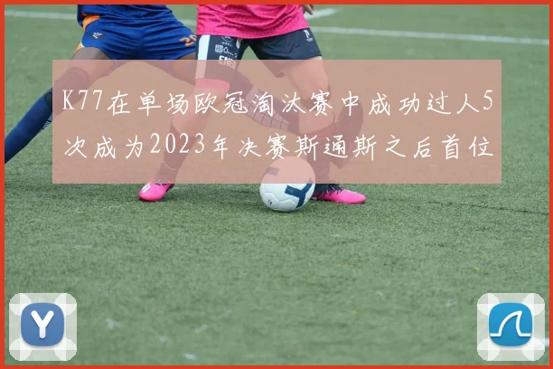 K77在单场欧冠淘汰赛中成功过人5次成为2023年决赛斯通斯之后首位球员