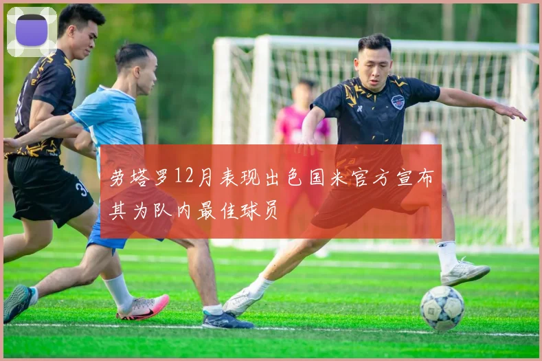 劳塔罗12月表现出色国米官方宣布其为队内最佳球员