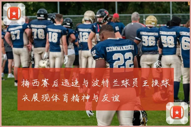 梅西赛后迅速与波特兰球员互换球衣展现体育精神与友谊