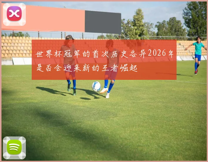 世界杯冠军的首次历史各异2026年是否会迎来新的王者崛起