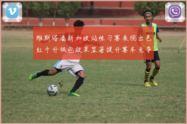 维斯塔潘新加坡站练习赛表现出色红牛升级包效果显著提升赛车竞争力