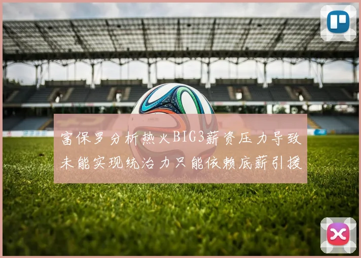 富保罗分析热火BIG3薪资压力导致未能实现统治力只能依赖底薪引援