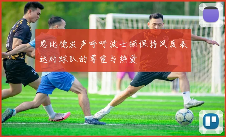 恩比德发声呼吁波士顿保持风度表达对球队的尊重与热爱