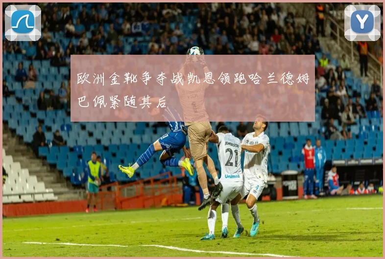 欧洲金靴争夺战凯恩领跑哈兰德姆巴佩紧随其后