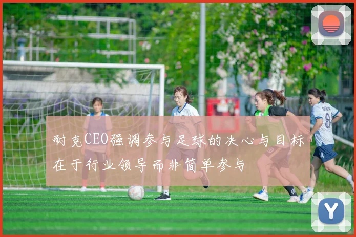 耐克CEO强调参与足球的决心与目标在于行业领导而非简单参与
