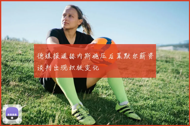 德媒报道赫内斯施压后莱默尔薪资谈判出现积极变化