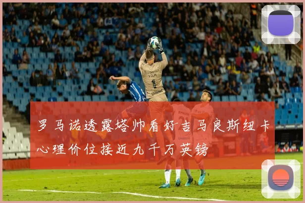 罗马诺透露塔帅看好吉马良斯纽卡心理价位接近九千万英镑