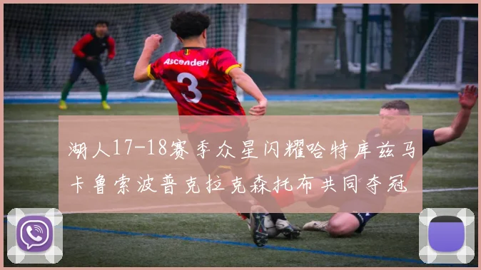 湖人17-18赛季众星闪耀哈特库兹马卡鲁索波普克拉克森托布共同夺冠的辉煌时刻