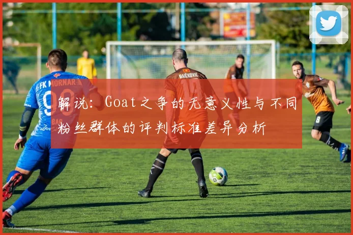 解说：Goat之争的无意义性与不同粉丝群体的评判标准差异分析