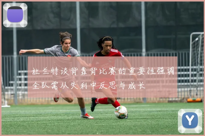 杜兰特谈背靠背比赛的重要性强调全队需从失利中反思与成长
