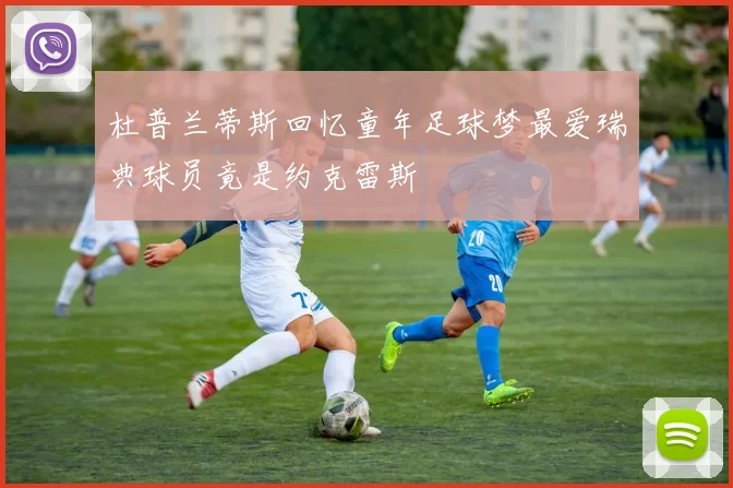 杜普兰蒂斯回忆童年足球梦最爱瑞典球员竟是约克雷斯