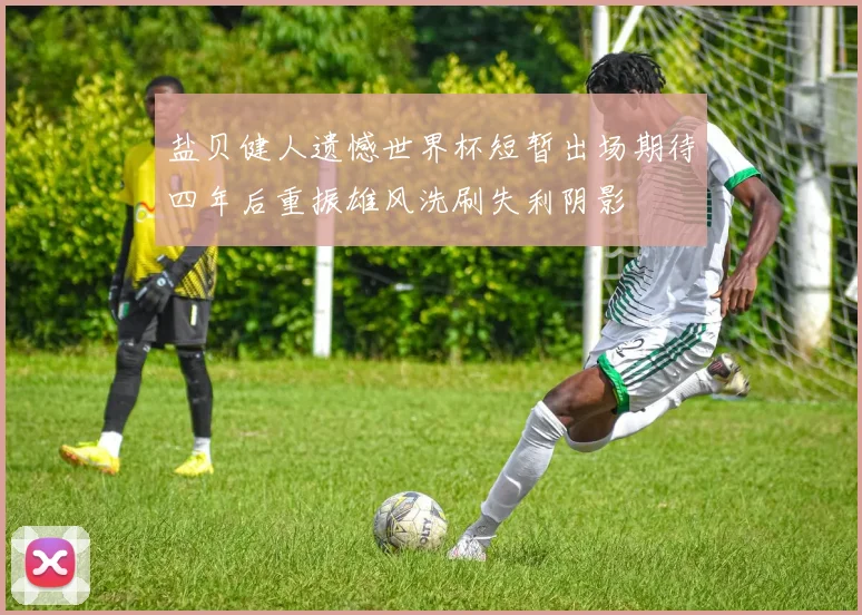 盐贝健人遗憾世界杯短暂出场期待四年后重振雄风洗刷失利阴影