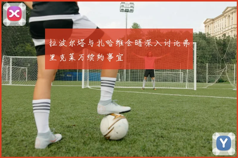 拉波尔塔与扎哈维会晤深入讨论弗里克莱万续约事宜