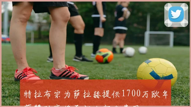 特拉布宗为萨拉赫提供1700万欧年薪赞助商将承担大部分费用