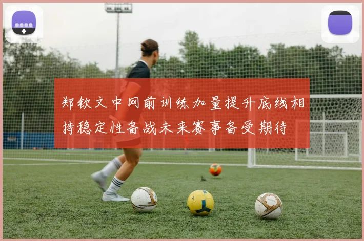 郑钦文中网前训练加量提升底线相持稳定性备战未来赛事备受期待