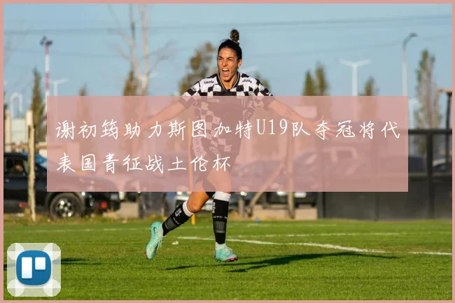 谢初筠助力斯图加特U19队夺冠将代表国青征战土伦杯