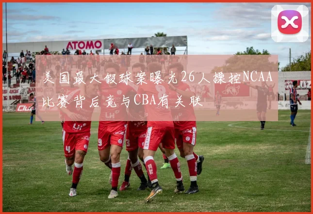 美国最大假球案曝光26人操控NCAA比赛背后竟与CBA有关联