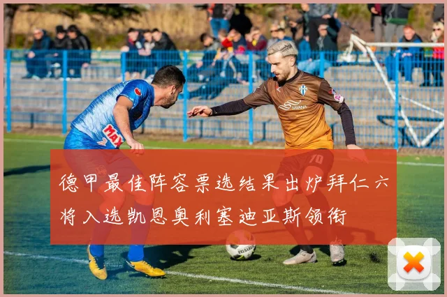 德甲最佳阵容票选结果出炉拜仁六将入选凯恩奥利塞迪亚斯领衔