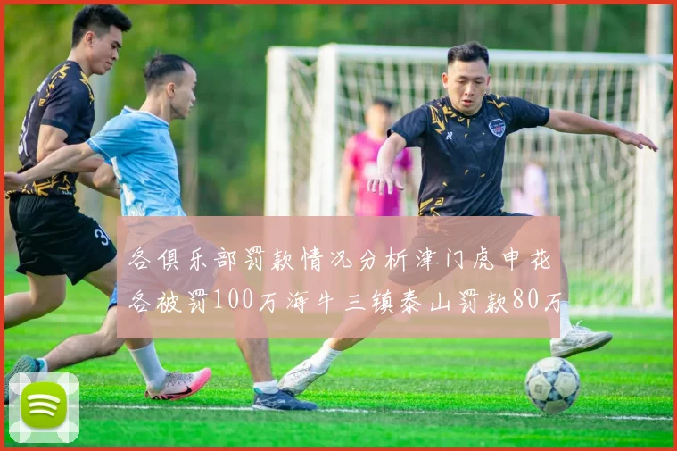 各俱乐部罚款情况分析津门虎申花各被罚100万海牛三镇泰山罚款80万