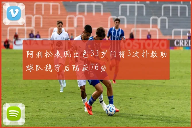 阿利松表现出色33岁门将3次扑救助球队稳守后防获76分