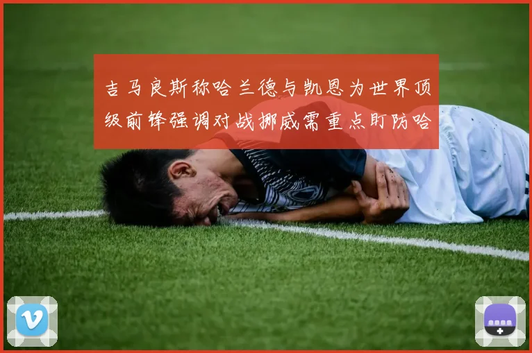 吉马良斯称哈兰德与凯恩为世界顶级前锋强调对战挪威需重点盯防哈兰德