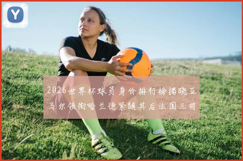 2026世界杯球员身价排行榜揭晓亚马尔领衔哈兰德紧随其后法国三将入围