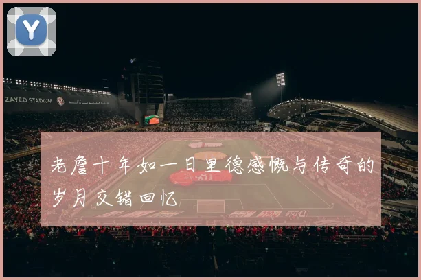 老詹十年如一日里德感慨与传奇的岁月交错回忆
