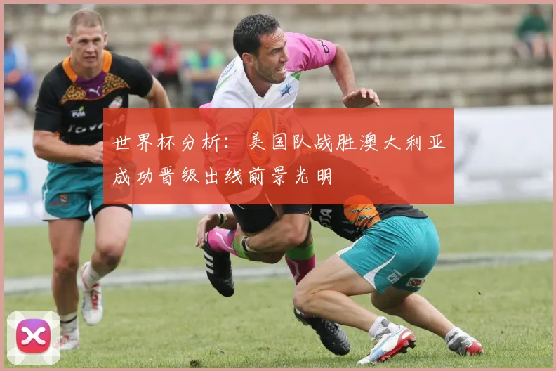 世界杯分析：美国队战胜澳大利亚成功晋级出线前景光明