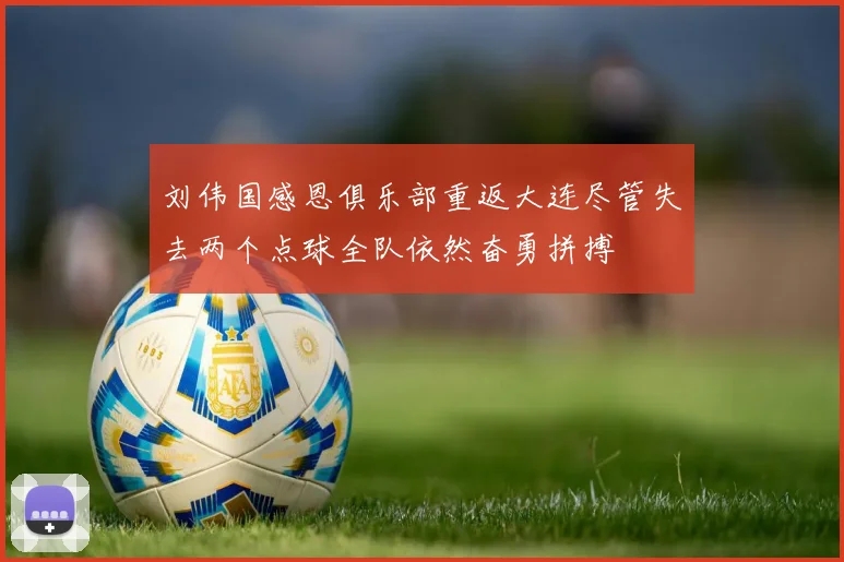 刘伟国感恩俱乐部重返大连尽管失去两个点球全队依然奋勇拼搏