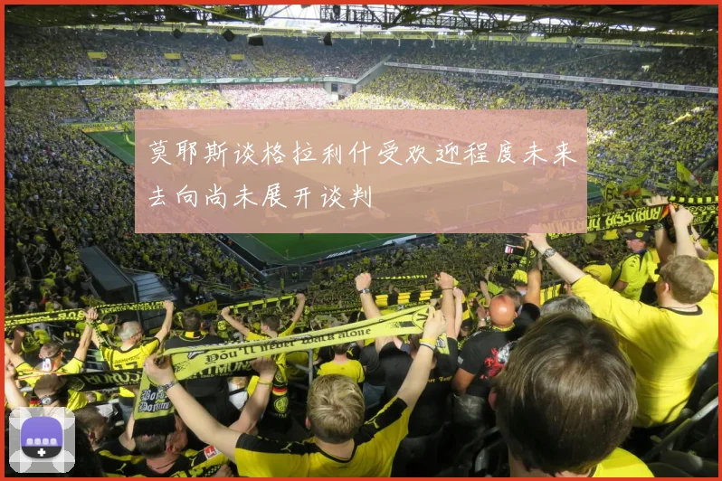 莫耶斯谈格拉利什受欢迎程度未来去向尚未展开谈判