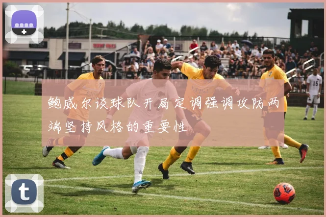 鲍威尔谈球队开局定调强调攻防两端坚持风格的重要性