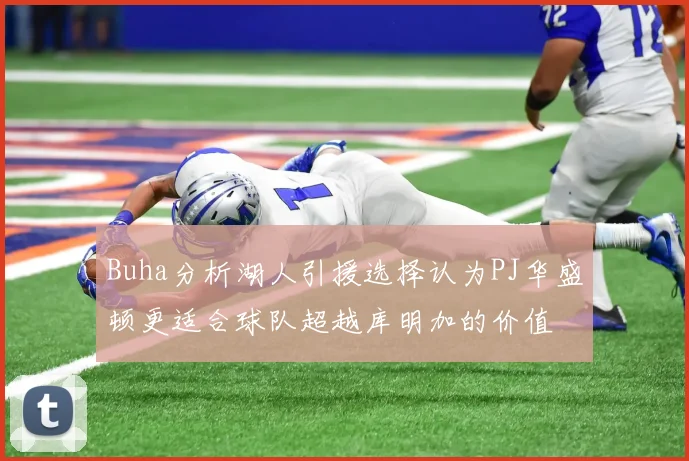 Buha分析湖人引援选择认为PJ华盛顿更适合球队超越库明加的价值