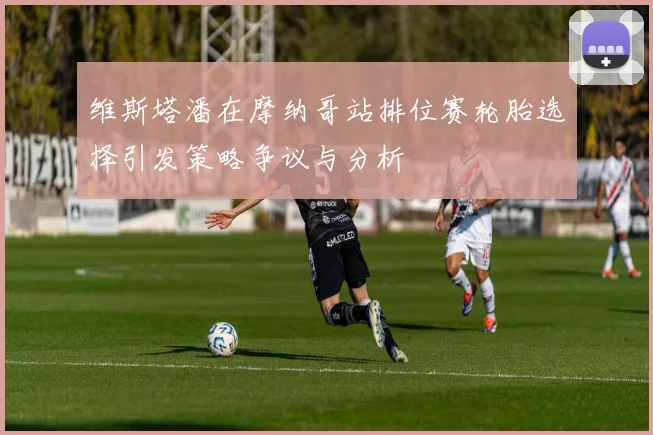 维斯塔潘在摩纳哥站排位赛轮胎选择引发策略争议与分析