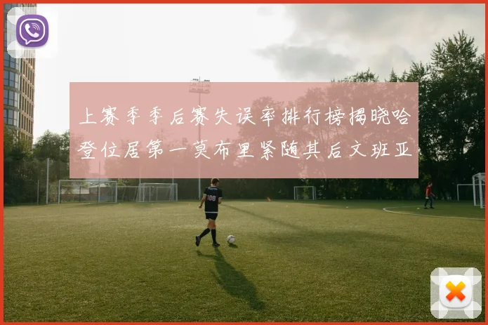 上赛季季后赛失误率排行榜揭晓哈登位居第一莫布里紧随其后文班亚马表现不俗