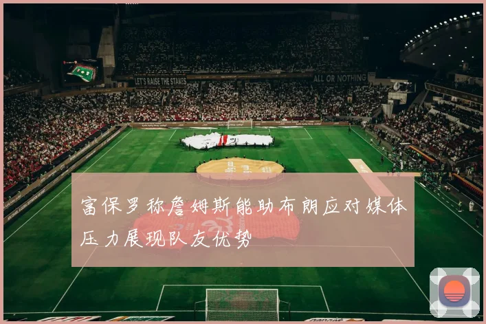 富保罗称詹姆斯能助布朗应对媒体压力展现队友优势